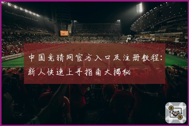 中国竞猜网官方入口及注册教程：新人快速上手指南大揭秘