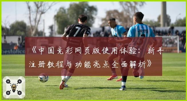 《中国竞彩网页版使用体验：新手注册教程与功能亮点全面解析》