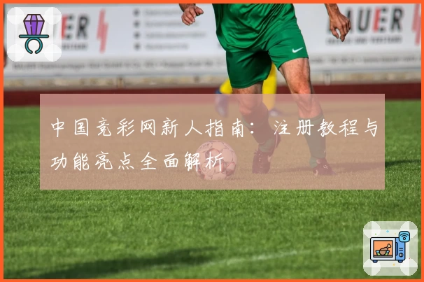 中国竞彩网新人指南：注册教程与功能亮点全面解析