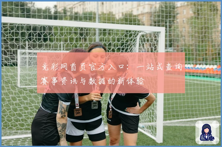 竞彩网首页官方入口：一站式查询赛事资讯与数据的新体验
