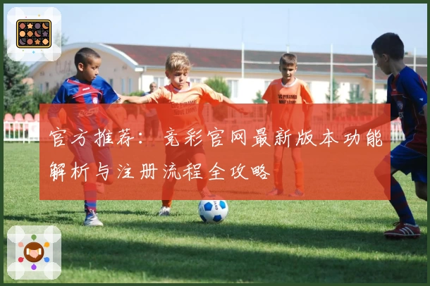 官方推荐：竞彩官网最新版本功能解析与注册流程全攻略