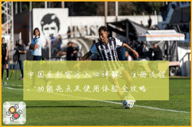 中国竞彩官方入口详解：注册流程、功能亮点及使用体验全攻略