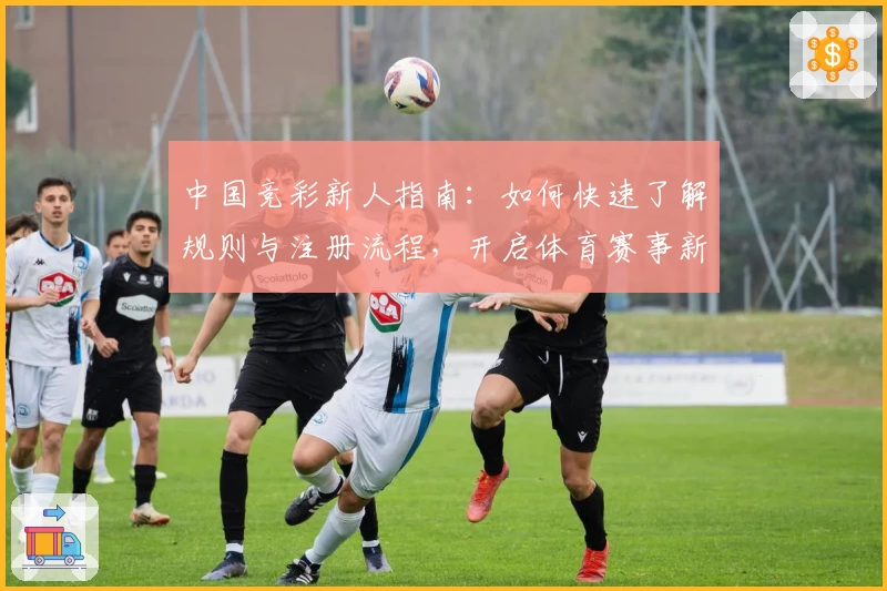 中国竞彩新人指南：如何快速了解规则与注册流程，开启体育赛事新体验