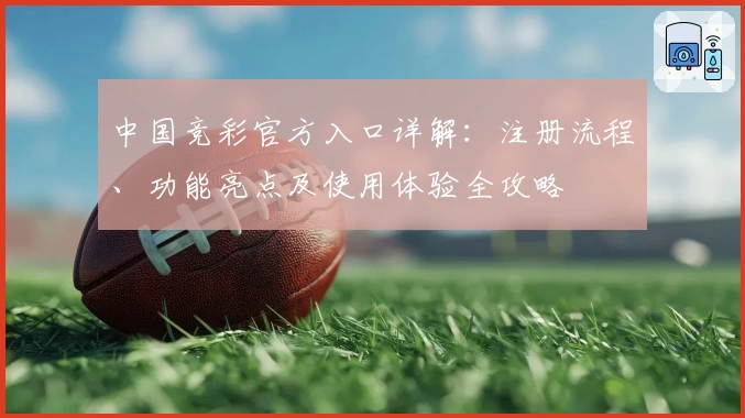 中国竞彩官方入口详解：注册流程、功能亮点及使用体验全攻略
