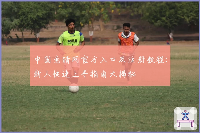 中国竞猜网官方入口及注册教程：新人快速上手指南大揭秘