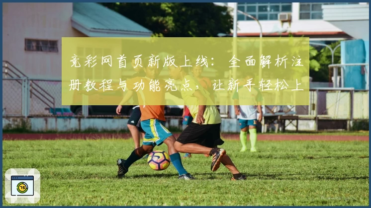 竞彩网首页新版上线：全面解析注册教程与功能亮点，让新手轻松上手