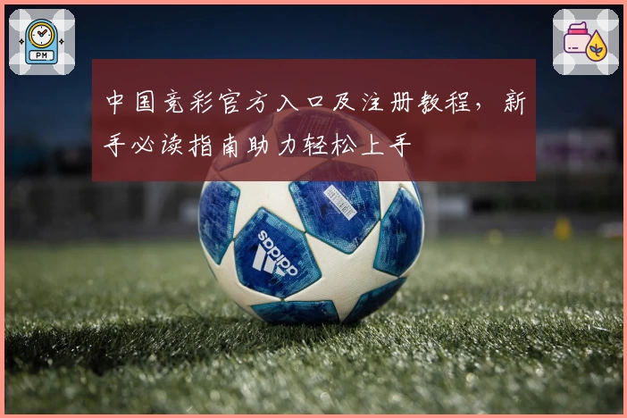 中国竞彩官方入口及注册教程，新手必读指南助力轻松上手