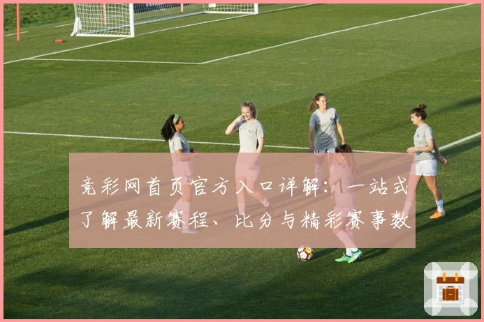 竞彩网首页官方入口详解:一站式了解最新赛程、比分与精彩赛事数据