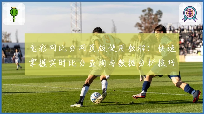 竞彩网比分网页版使用教程:快速掌握实时比分查询与数据分析技巧
