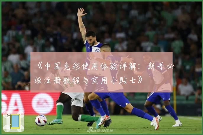 《中国竞彩使用体验详解:新手必读注册教程与实用小贴士》