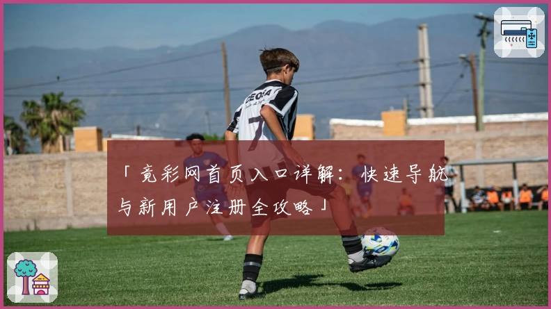 「竟彩网首页入口详解：快速导航与新用户注册全攻略」