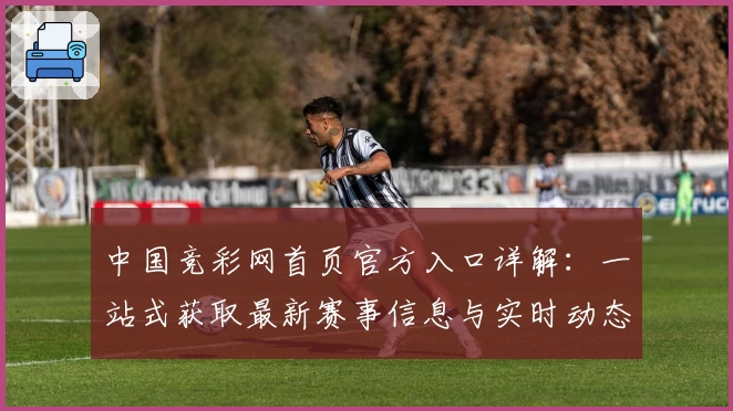 中国竞彩网首页官方入口详解:一站式获取最新赛事信息与实时动态