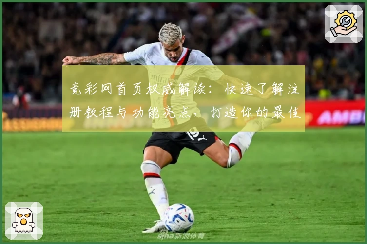 竟彩网首页权威解读：快速了解注册教程与功能亮点，打造你的最佳体验