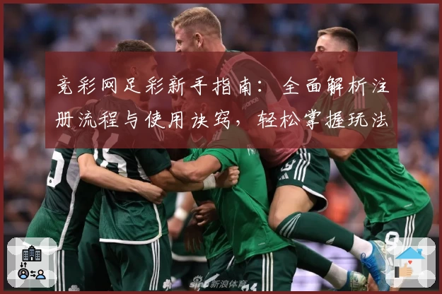 竞彩网足彩新手指南：全面解析注册流程与使用诀窍，轻松掌握玩法技巧