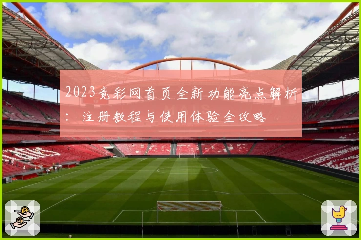 2023竟彩网首页全新功能亮点解析:注册教程与使用体验全攻略