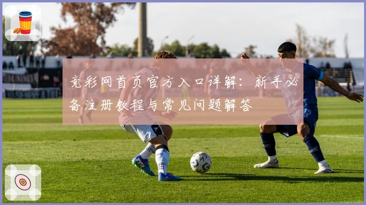竞彩网首页官方入口详解：新手必备注册教程与常见问题解答