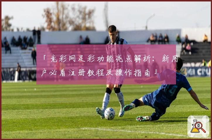 「竞彩网足彩功能亮点解析：新用户必看注册教程及操作指南」