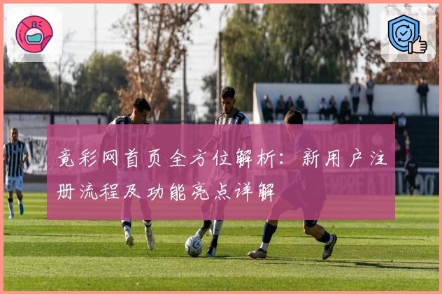 竟彩网首页全方位解析：新用户注册流程及功能亮点详解