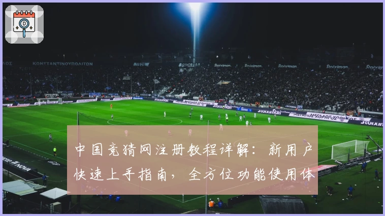 中国竞猜网注册教程详解：新用户快速上手指南，全方位功能使用体验解析