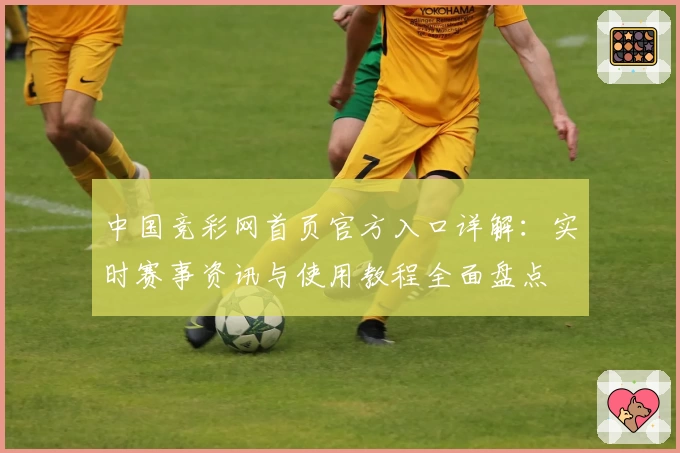 中国竞彩网首页官方入口详解：实时赛事资讯与使用教程全面盘点