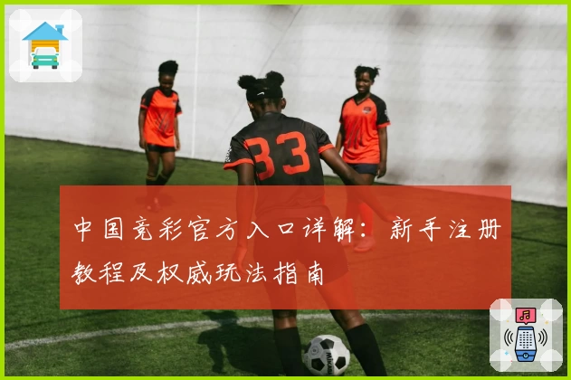 中国竞彩官方入口详解:新手注册教程及权威玩法指南