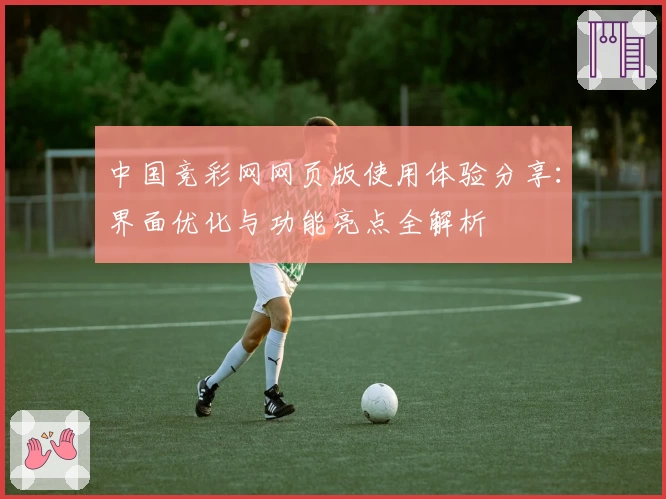 中国竞彩网网页版使用体验分享:界面优化与功能亮点全解析