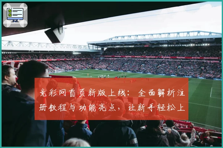 竞彩网首页新版上线：全面解析注册教程与功能亮点，让新手轻松上手