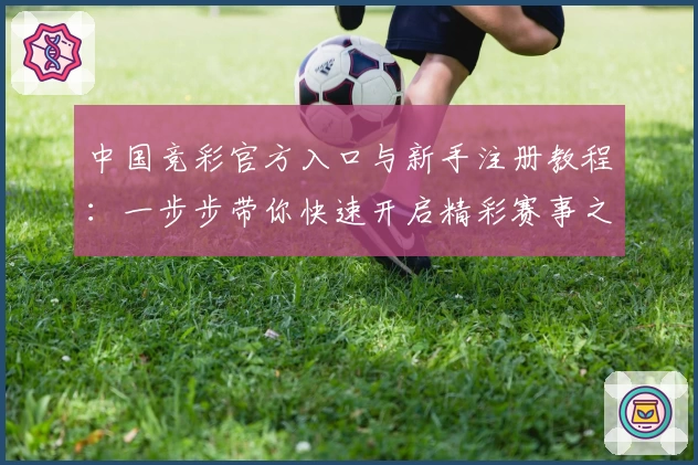 中国竞彩官方入口与新手注册教程：一步步带你快速开启精彩赛事之旅