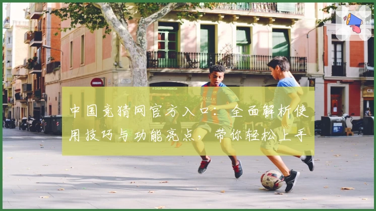 中国竞猜网官方入口：全面解析使用技巧与功能亮点，带你轻松上手一站式服务