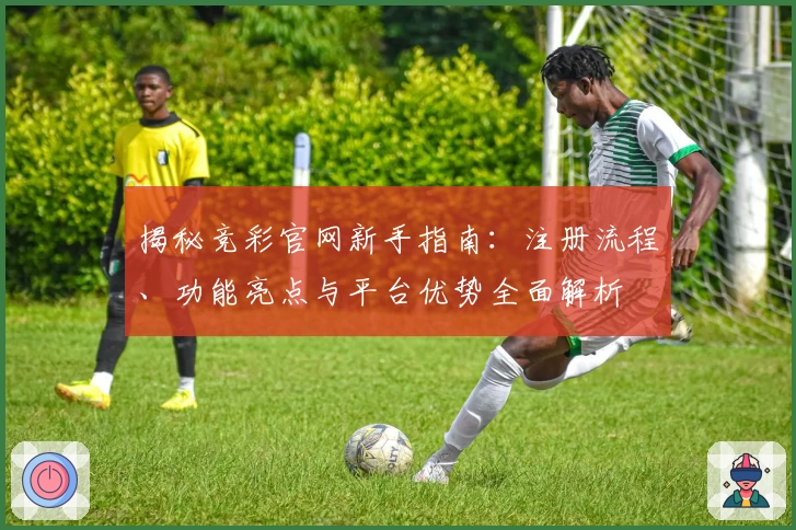 揭秘竞彩官网新手指南：注册流程、功能亮点与平台优势全面解析