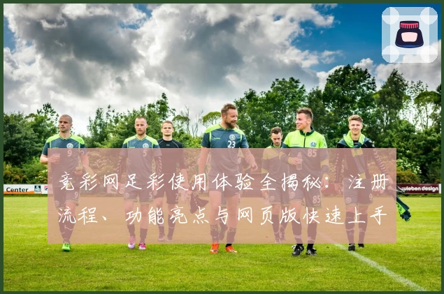 竞彩网足彩使用体验全揭秘:注册流程、功能亮点与网页版快速上手指南