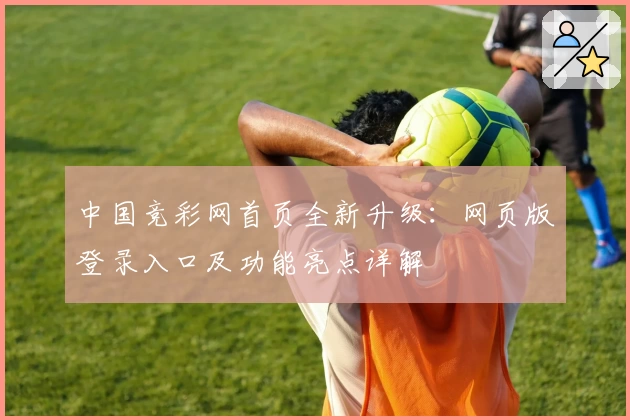 中国竞彩网首页全新升级:网页版登录入口及功能亮点详解