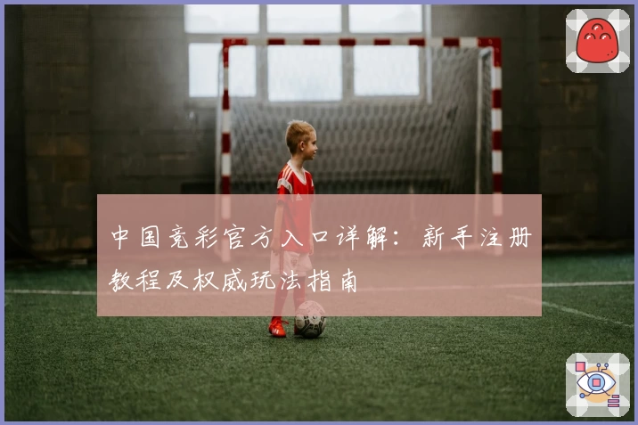 中国竞彩官方入口详解：新手注册教程及权威玩法指南