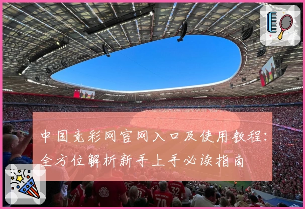 中国竞彩网官网入口及使用教程：全方位解析新手上手必读指南