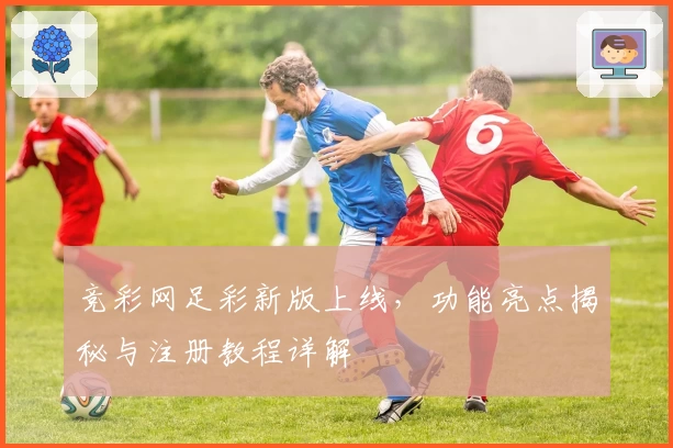 竞彩网足彩新版上线，功能亮点揭秘与注册教程详解