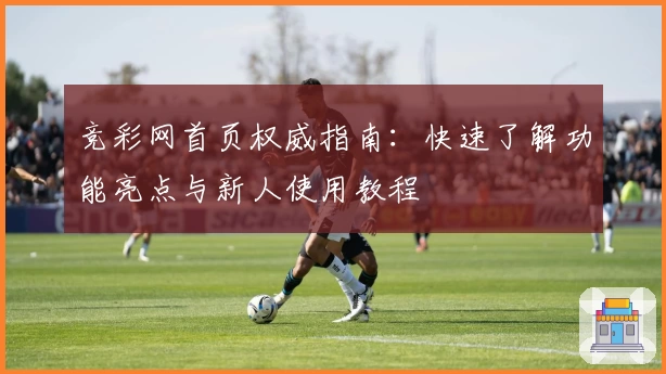 竞彩网首页权威指南：快速了解功能亮点与新人使用教程