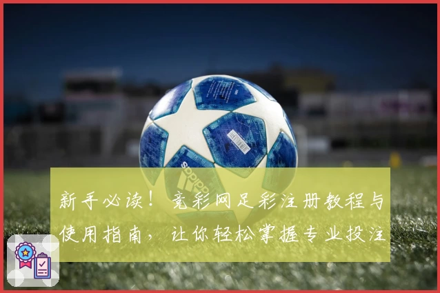 新手必读！竞彩网足彩注册教程与使用指南，让你轻松掌握专业投注流程