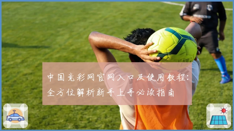 中国竞彩网官网入口及使用教程:全方位解析新手上手必读指南