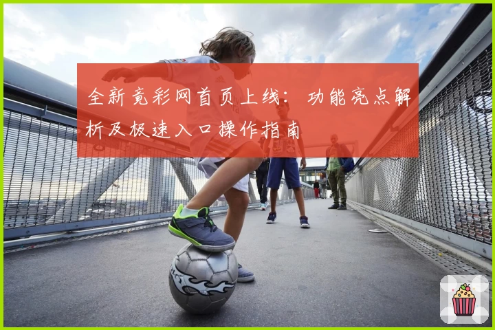 全新竟彩网首页上线：功能亮点解析及极速入口操作指南