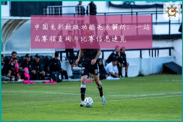 中国竞彩新版功能亮点解析:一站式赛程查询与比赛信息速览