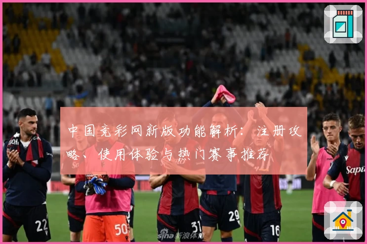 中国竞彩网新版功能解析：注册攻略、使用体验与热门赛事推荐
