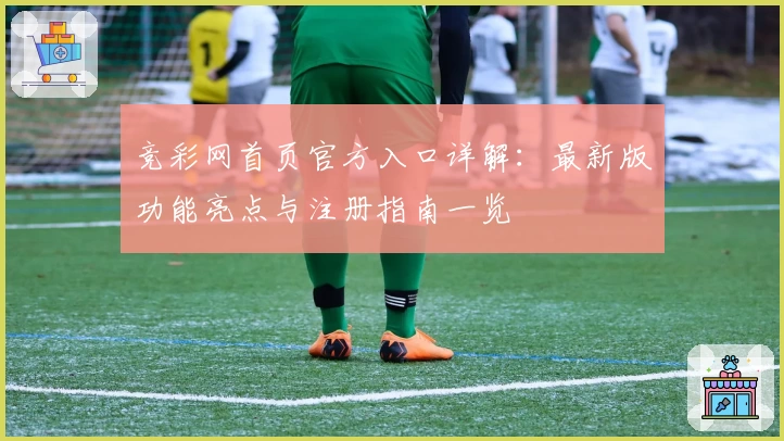竞彩网首页官方入口详解：最新版功能亮点与注册指南一览