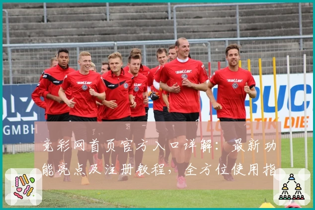 竞彩网首页官方入口详解：最新功能亮点及注册教程，全方位使用指南