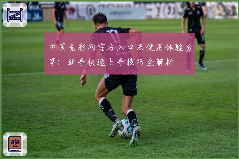 中国竞彩网官方入口及使用体验分享：新手快速上手技巧全解析