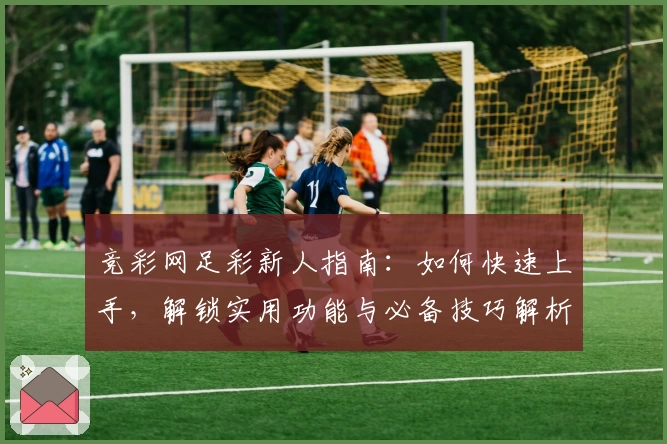 竞彩网足彩新人指南：如何快速上手，解锁实用功能与必备技巧解析
