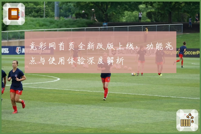 竟彩网首页全新改版上线，功能亮点与使用体验深度解析