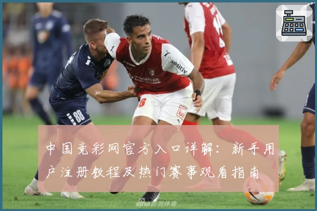 中国竞彩网官方入口详解：新手用户注册教程及热门赛事观看指南