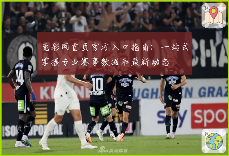 竞彩网首页官方入口指南：一站式掌握专业赛事数据和最新动态