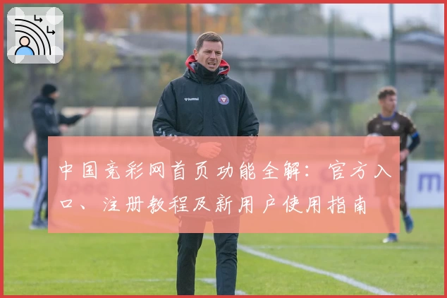 中国竞彩网首页功能全解：官方入口、注册教程及新用户使用指南