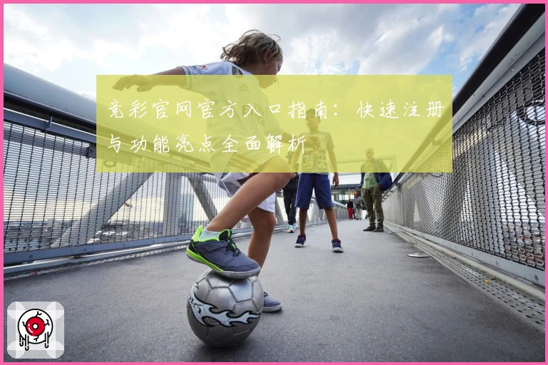 竞彩官网官方入口指南：快速注册与功能亮点全面解析